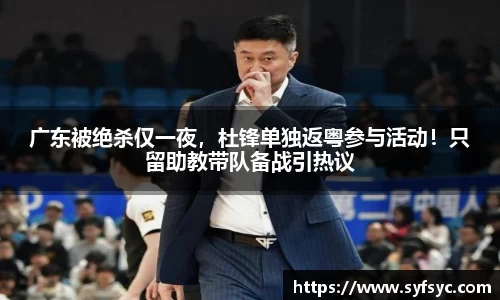 广东被绝杀仅一夜，杜锋单独返粤参与活动！只留助教带队备战引热议